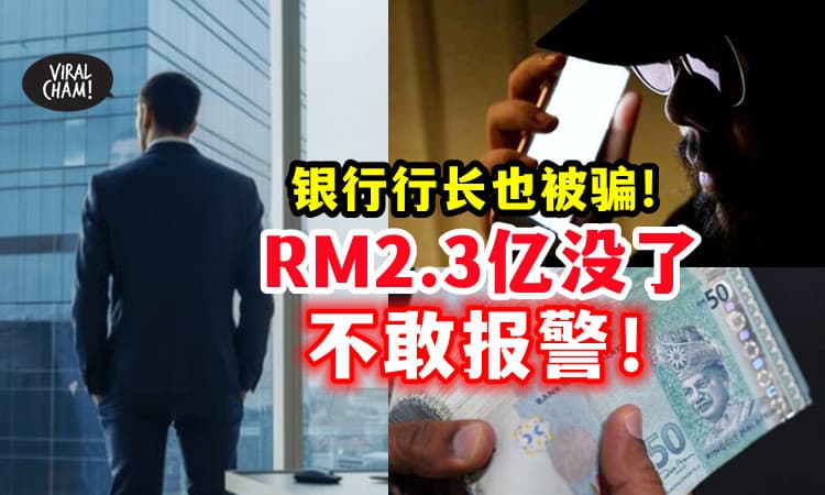 【被骗了不敢报警❗】银行行长也被骗26次⚡ 损失了RM2.3亿！