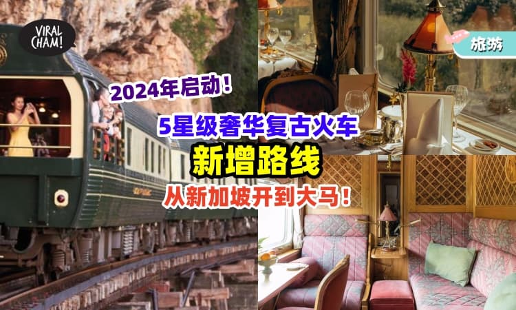 【2024年发动✨】5星级奢华复古火车🚂 新增「新加坡至大马路线」旅行kaki冲呀~