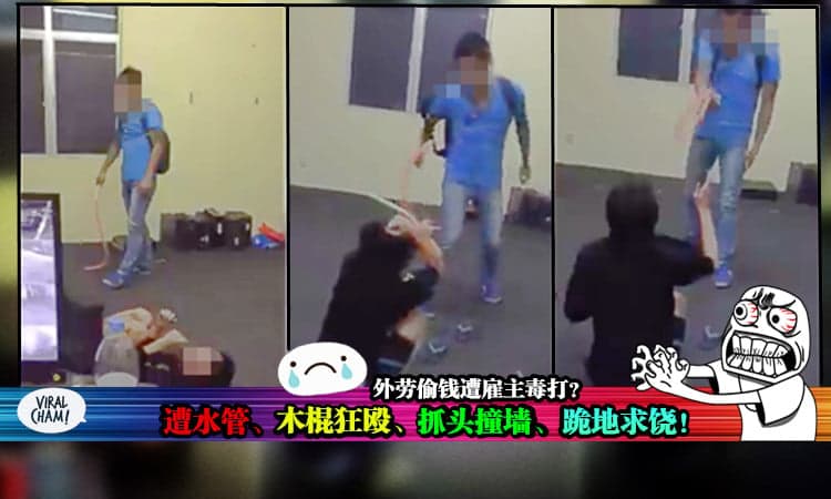 【内有视频】外劳疑似偷钱，遭水管、木棍狂殴、抓头撞墙。。。网民狂轰雇主私下行刑，太残忍！